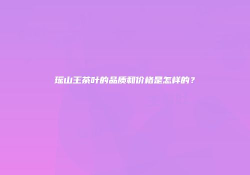 瑶山王茶叶的品质和价格是怎样的？
