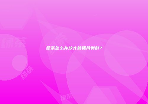 绿茶怎么存放才能保持新鲜？