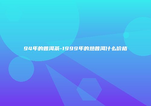 94年的普洱茶-1999年的熟普洱什么价格