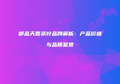 御品天香茶叶品牌解析：产品价格与品质鉴赏