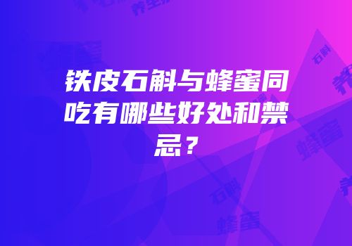 铁皮石斛与蜂蜜同吃有哪些好处和禁忌？