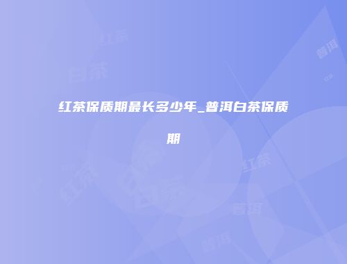 红茶保质期最长多少年_普洱白茶保质期