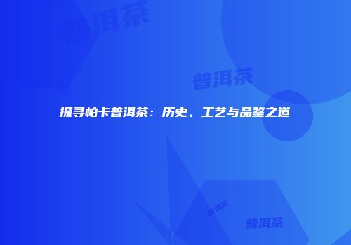 探寻帕卡普洱茶：历史、工艺与品鉴之道