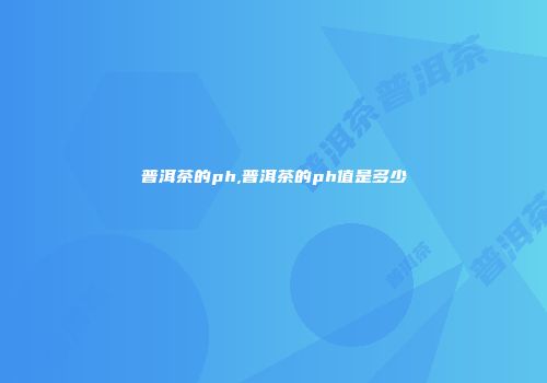 普洱茶的ph,普洱茶的ph值是多少