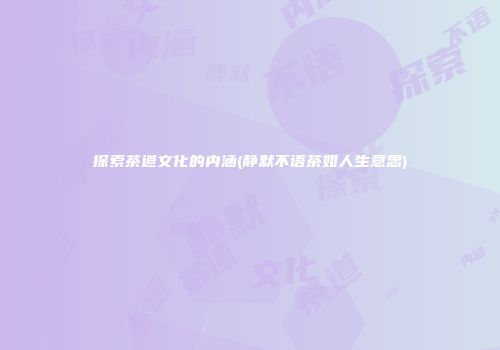探索茶道文化的内涵(静默不语茶如人生意思)