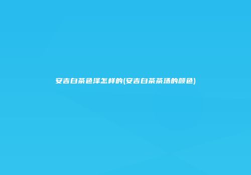 安吉白茶色泽怎样的(安吉白茶茶汤的颜色)