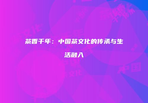 茶香千年：中国茶文化的传承与生活融入