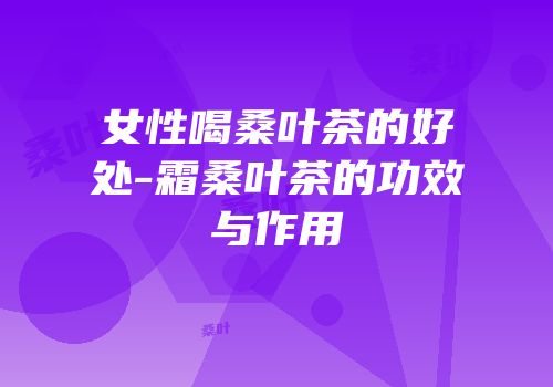 女性喝桑叶茶的好处-霜桑叶茶的功效与作用