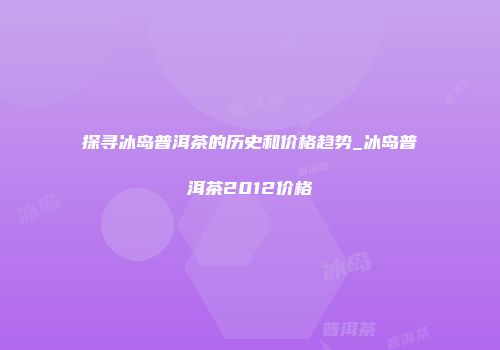 探寻冰岛普洱茶的历史和价格趋势_冰岛普洱茶2012价格