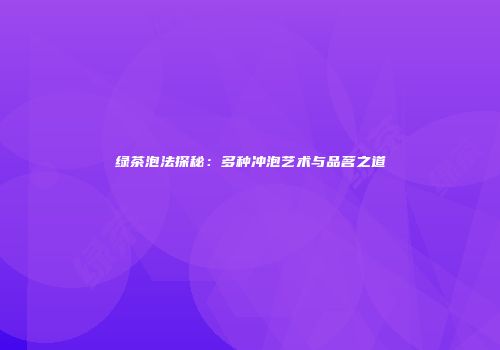 绿茶泡法探秘：多种冲泡艺术与品茗之道