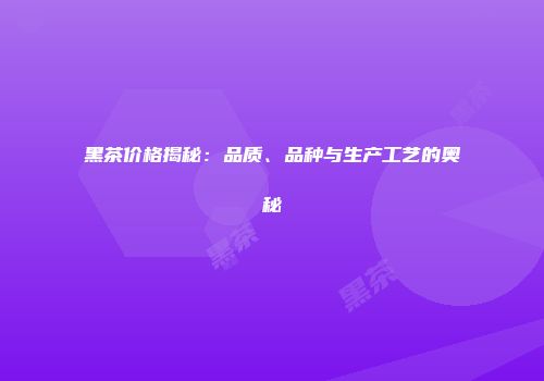 黑茶价格揭秘：品质、品种与生产工艺的奥秘