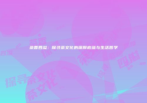 茶香四溢：探寻茶文化的深厚底蕴与生活哲学
