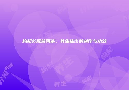 枸杞柠檬普洱茶：养生佳饮的制作与功效