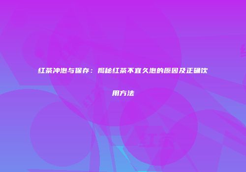 红茶冲泡与保存：揭秘红茶不宜久泡的原因及正确饮用方法