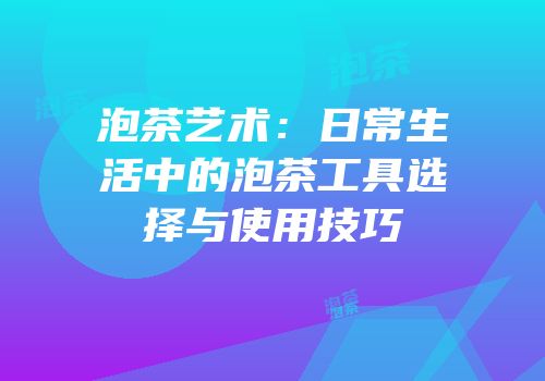 泡茶艺术：日常生活中的泡茶工具选择与使用技巧