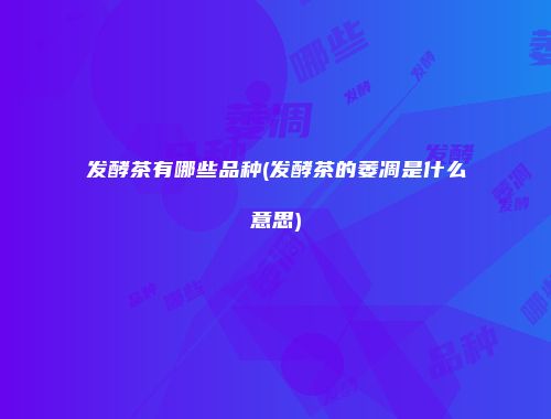 发酵茶有哪些品种(发酵茶的萎凋是什么意思)