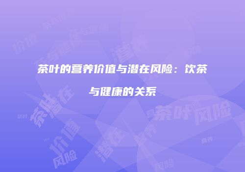 茶叶的营养价值与潜在风险：饮茶与健康的关系