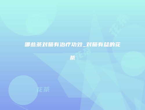 哪些茶对肺有治疗功效_对肺有益的花茶