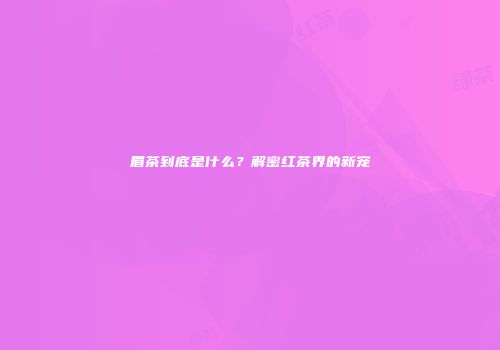 眉茶到底是什么？解密红茶界的新宠