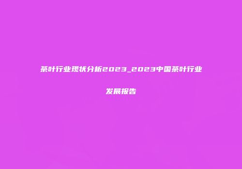 茶叶行业现状分析2023_2023中国茶叶行业发展报告