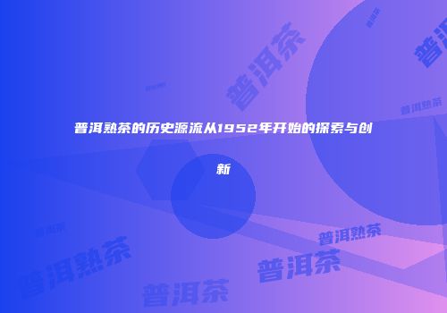 普洱熟茶的历史源流从1952年开始的探索与创新