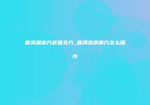 普洱是南方还是北方_普洱熟茶南方怎么保存