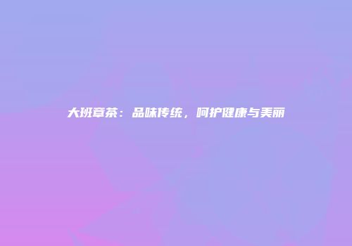 大班章茶：品味传统，呵护健康与美丽