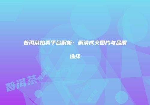 普洱茶拍卖平台解析：解读成交图片与品质选择