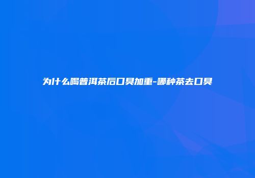 为什么喝普洱茶后口臭加重-哪种茶去口臭