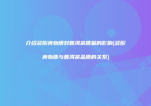 介绍多酚类物质对普洱茶质量的影响(多酚类物质与普洱茶品质的关系)