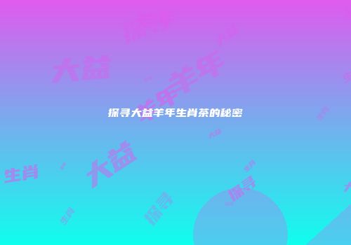 探寻大益羊年生肖茶的秘密