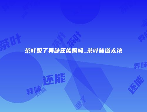 茶叶吸了异味还能喝吗_茶叶味道太浓