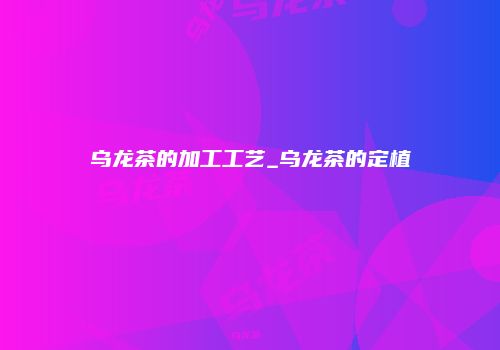 乌龙茶的加工工艺_乌龙茶的定植
