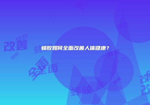 蜂胶如何全面改善人体健康？