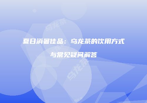 夏日消暑佳品：乌龙茶的饮用方式与常见疑问解答