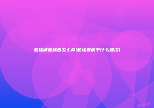 碧螺牌碧螺春怎么样(碧螺春属于什么档次)
