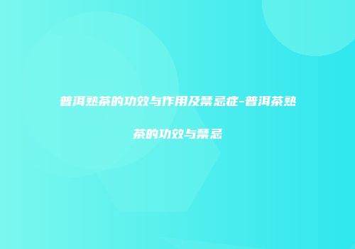 普洱熟茶的功效与作用及禁忌症-普洱茶熟茶的功效与禁忌