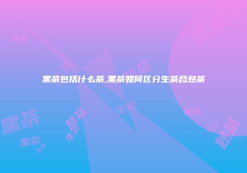 黑茶包括什么茶,黑茶如何区分生茶合熟茶