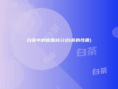白茶中的优质成分(白茶的性质)