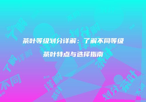 茶叶等级划分详解：了解不同等级茶叶特点与选择指南