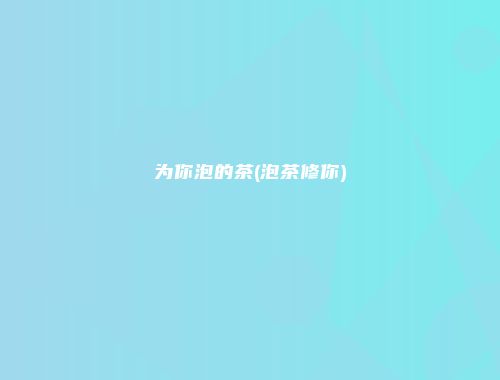 为你泡的茶(泡茶修你)