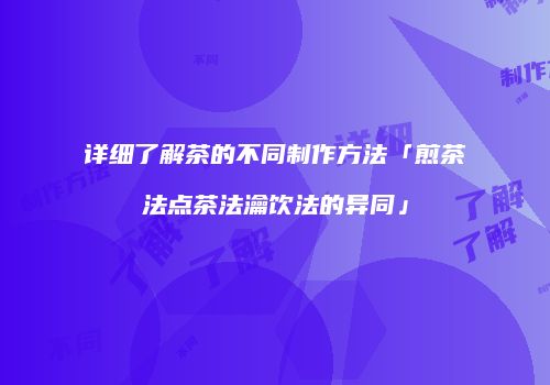详细了解茶的不同制作方法「煎茶法点茶法瀹饮法的异同」