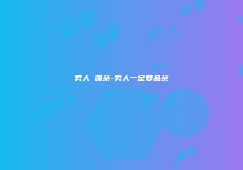 男人 喝茶-男人一定要品茶