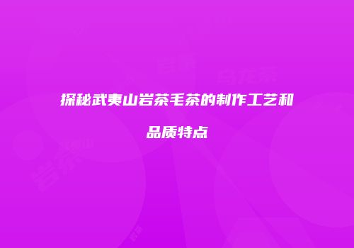 探秘武夷山岩茶毛茶的制作工艺和品质特点