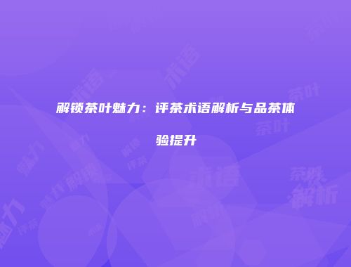 解锁茶叶魅力：评茶术语解析与品茶体验提升