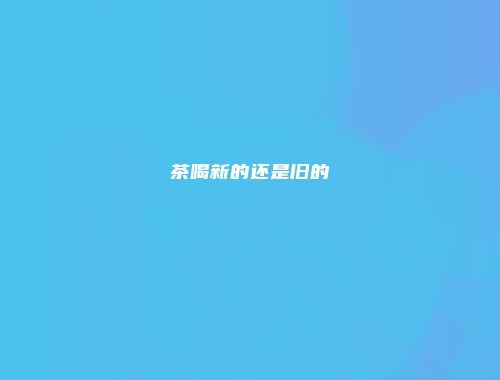 茶喝新的还是旧的