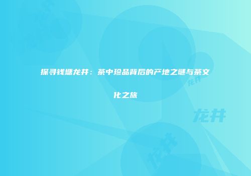 探寻钱塘龙井：茶中珍品背后的产地之谜与茶文化之旅