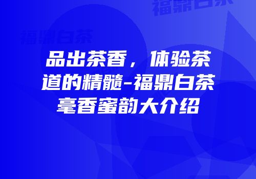 品出茶香，体验茶道的精髓-福鼎白茶毫香蜜韵大介绍