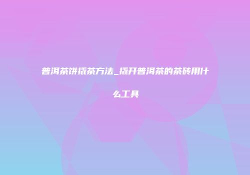 普洱茶饼撬茶方法_撬开普洱茶的茶砖用什么工具