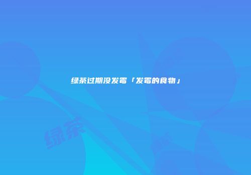绿茶过期没发霉「发霉的食物」
